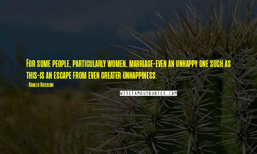 Khaled Hosseini Quotes: For some people, particularly women, marriage-even an unhappy one such as this-is an escape from even greater unhappiness.