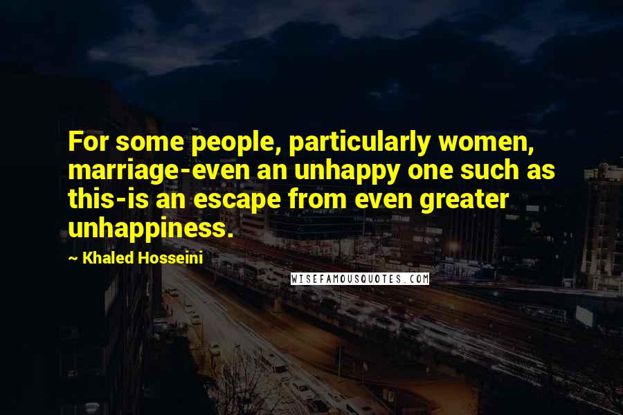 Khaled Hosseini Quotes: For some people, particularly women, marriage-even an unhappy one such as this-is an escape from even greater unhappiness.