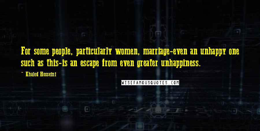 Khaled Hosseini Quotes: For some people, particularly women, marriage-even an unhappy one such as this-is an escape from even greater unhappiness.