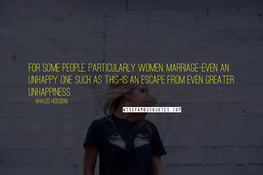 Khaled Hosseini Quotes: For some people, particularly women, marriage-even an unhappy one such as this-is an escape from even greater unhappiness.