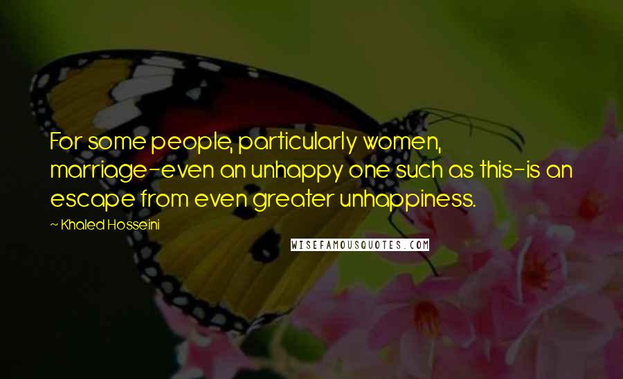 Khaled Hosseini Quotes: For some people, particularly women, marriage-even an unhappy one such as this-is an escape from even greater unhappiness.