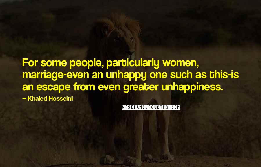 Khaled Hosseini Quotes: For some people, particularly women, marriage-even an unhappy one such as this-is an escape from even greater unhappiness.