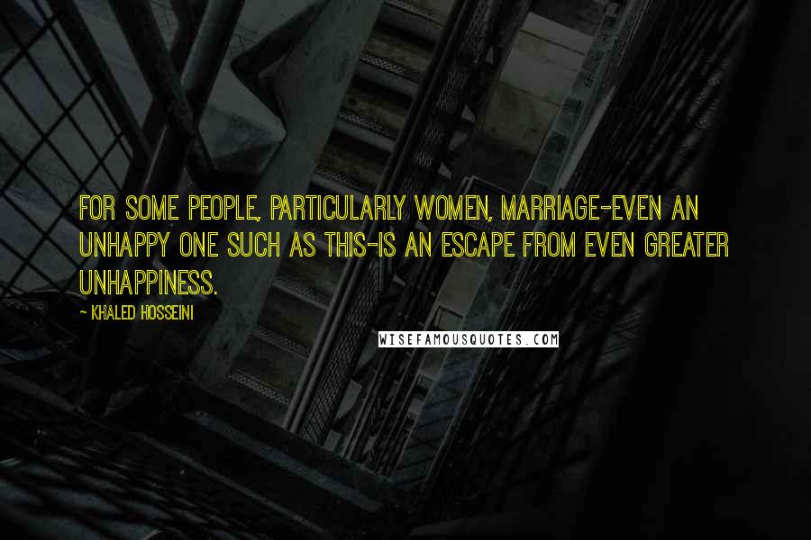 Khaled Hosseini Quotes: For some people, particularly women, marriage-even an unhappy one such as this-is an escape from even greater unhappiness.