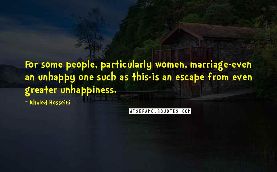 Khaled Hosseini Quotes: For some people, particularly women, marriage-even an unhappy one such as this-is an escape from even greater unhappiness.