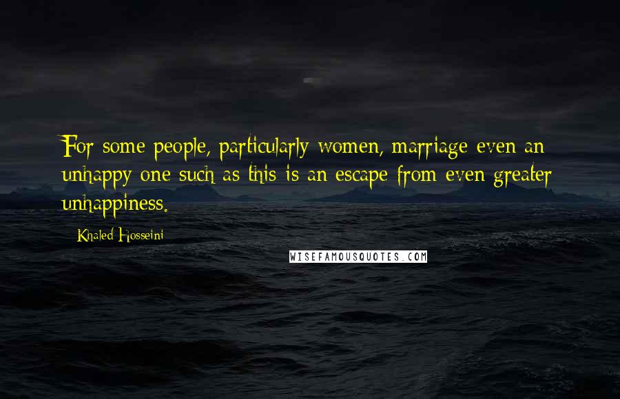 Khaled Hosseini Quotes: For some people, particularly women, marriage-even an unhappy one such as this-is an escape from even greater unhappiness.