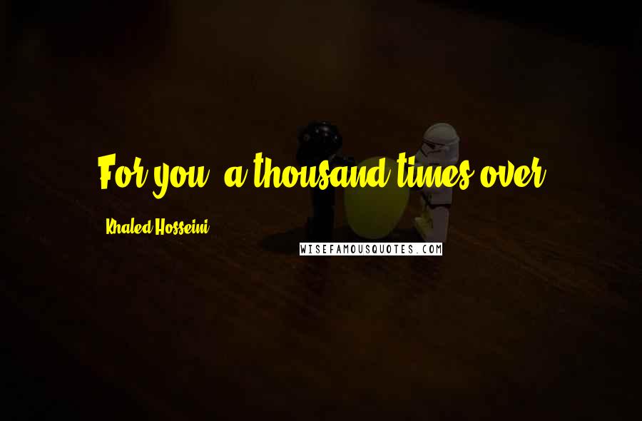 Khaled Hosseini Quotes: For you, a thousand times over