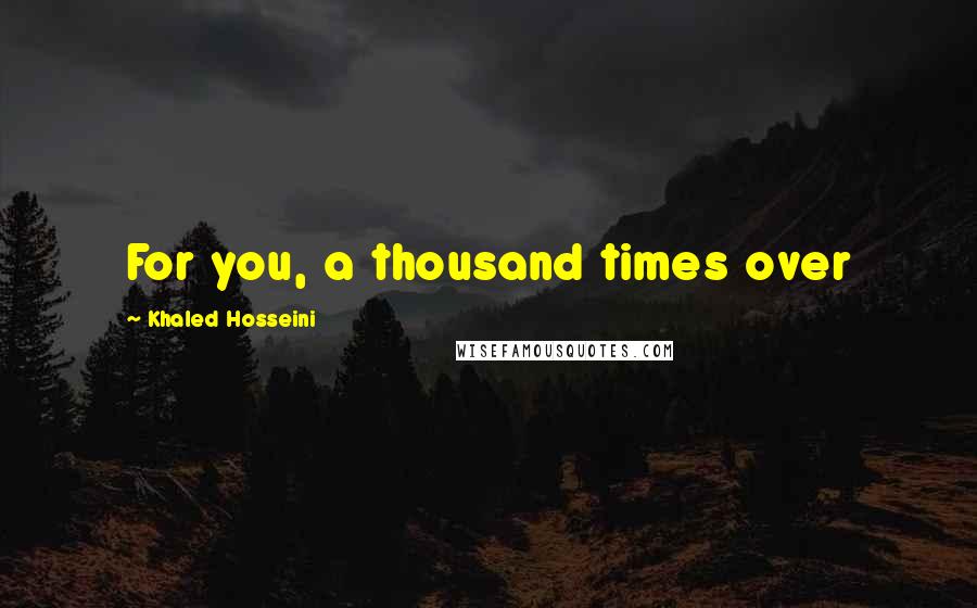 Khaled Hosseini Quotes: For you, a thousand times over