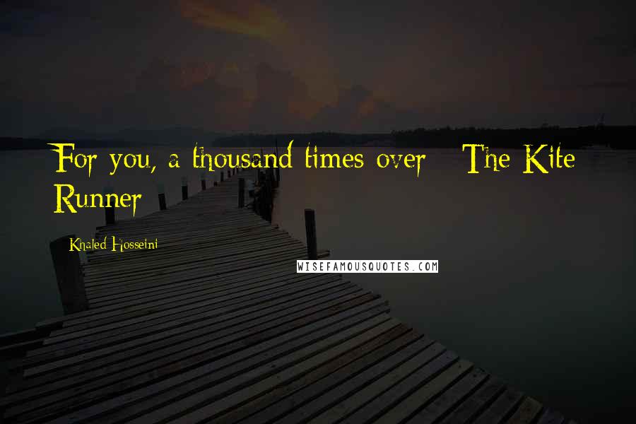 Khaled Hosseini Quotes: For you, a thousand times over - The Kite Runner