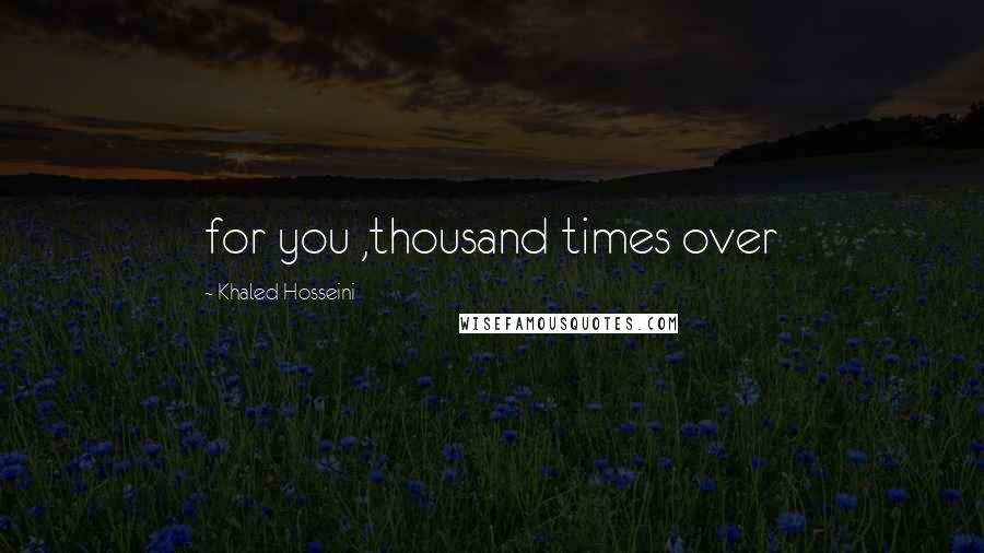 Khaled Hosseini Quotes: for you ,thousand times over