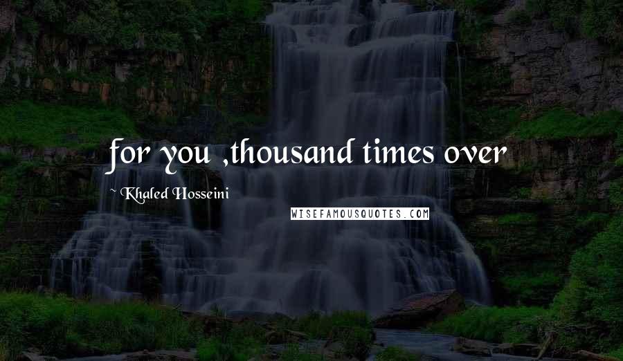 Khaled Hosseini Quotes: for you ,thousand times over