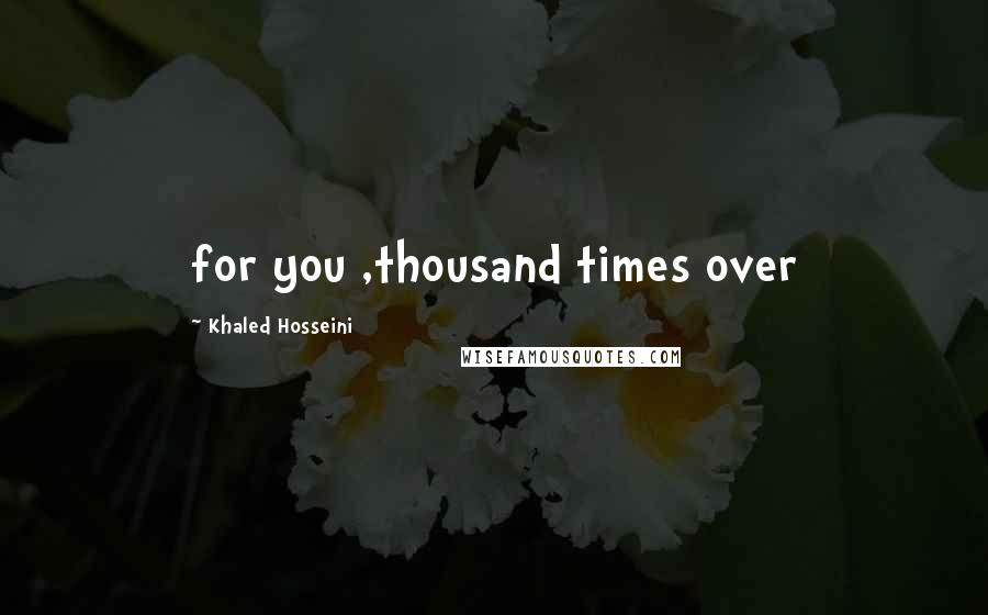 Khaled Hosseini Quotes: for you ,thousand times over