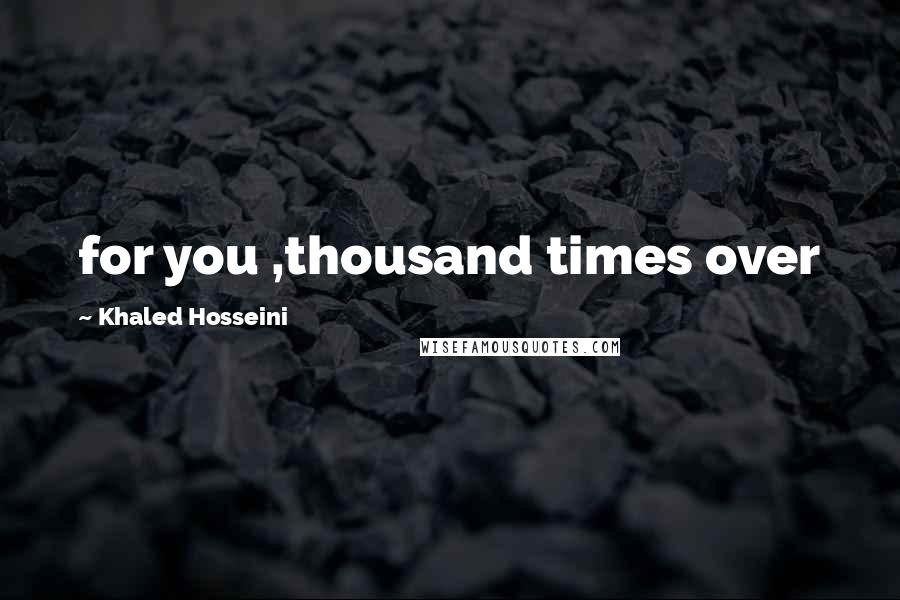 Khaled Hosseini Quotes: for you ,thousand times over