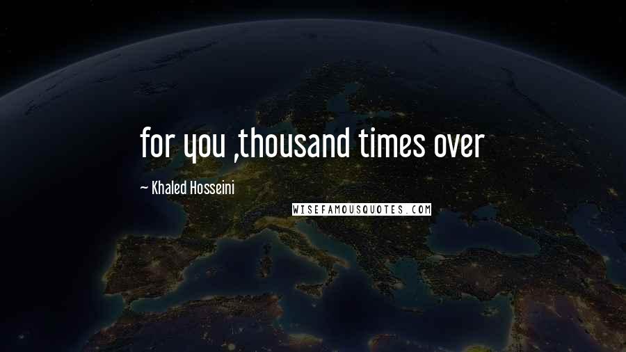 Khaled Hosseini Quotes: for you ,thousand times over