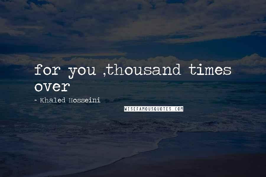 Khaled Hosseini Quotes: for you ,thousand times over