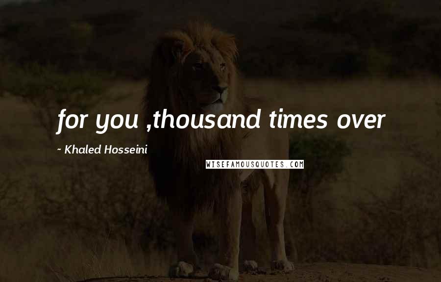 Khaled Hosseini Quotes: for you ,thousand times over