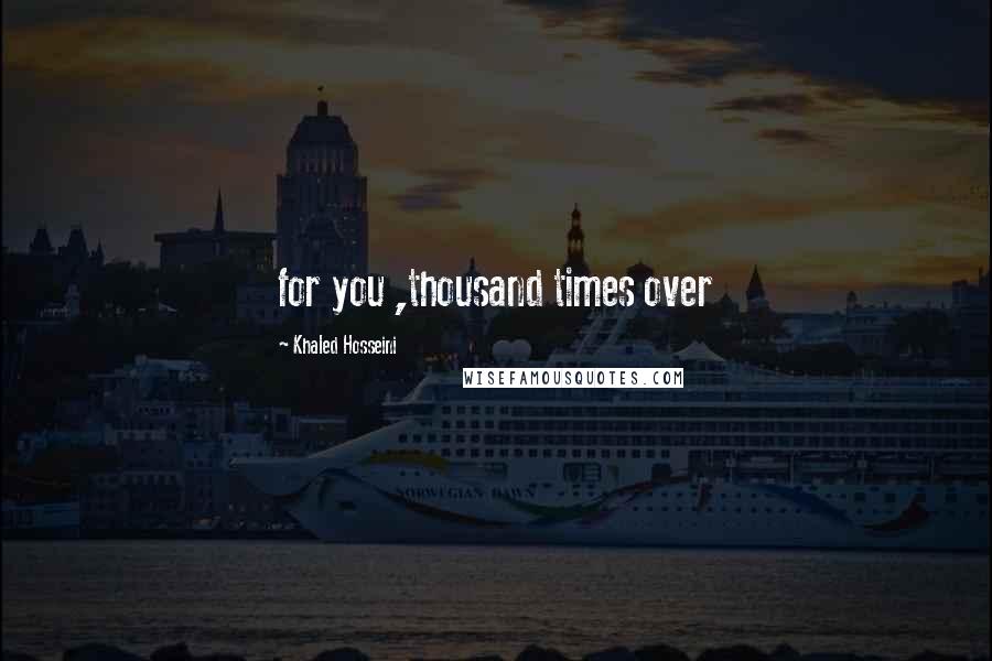 Khaled Hosseini Quotes: for you ,thousand times over