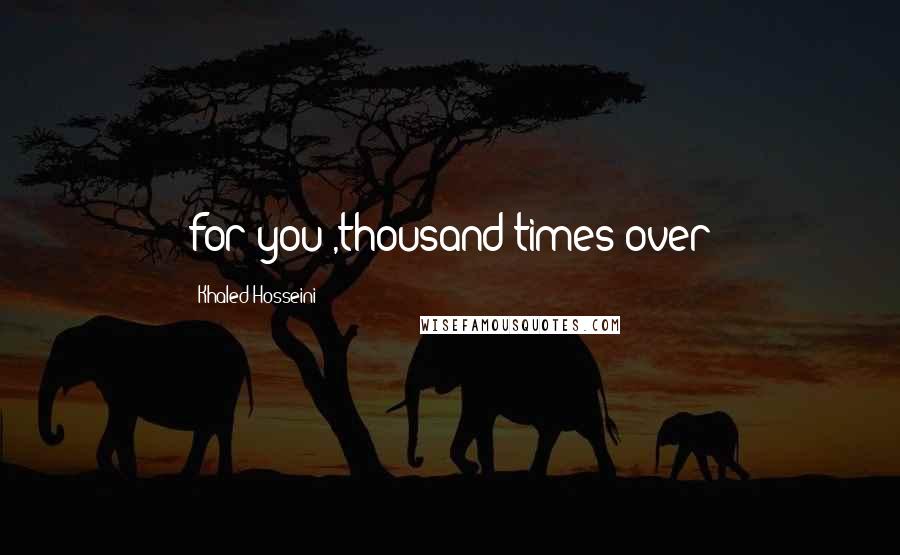 Khaled Hosseini Quotes: for you ,thousand times over