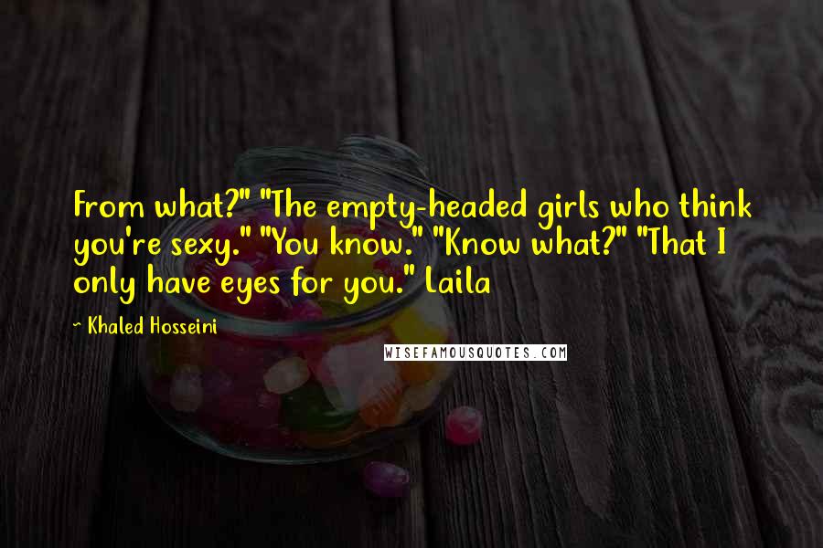 Khaled Hosseini Quotes: From what?" "The empty-headed girls who think you're sexy." "You know." "Know what?" "That I only have eyes for you." Laila