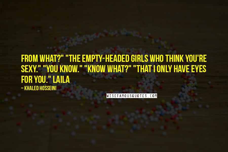 Khaled Hosseini Quotes: From what?" "The empty-headed girls who think you're sexy." "You know." "Know what?" "That I only have eyes for you." Laila