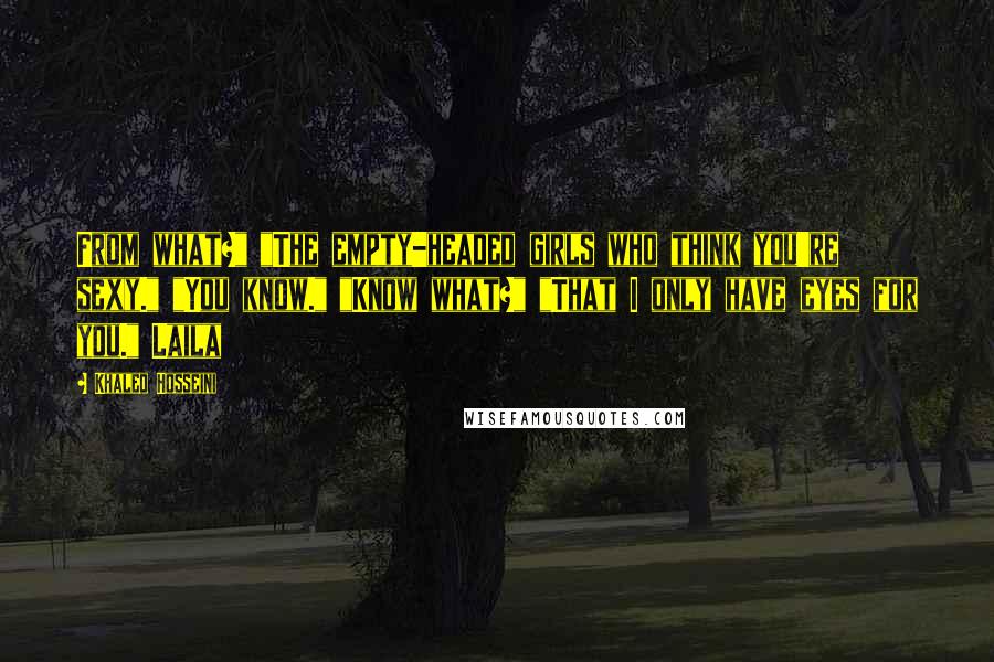 Khaled Hosseini Quotes: From what?" "The empty-headed girls who think you're sexy." "You know." "Know what?" "That I only have eyes for you." Laila