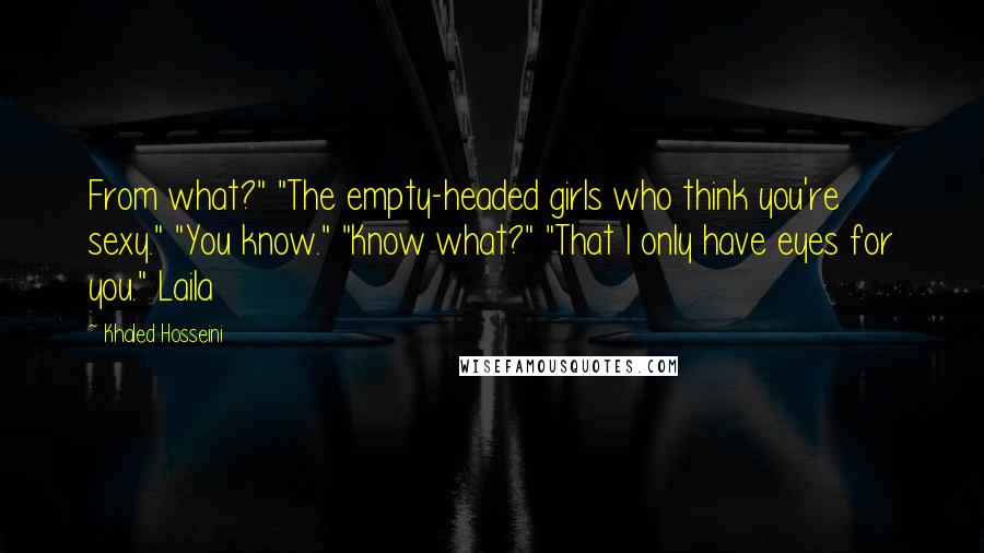 Khaled Hosseini Quotes: From what?" "The empty-headed girls who think you're sexy." "You know." "Know what?" "That I only have eyes for you." Laila