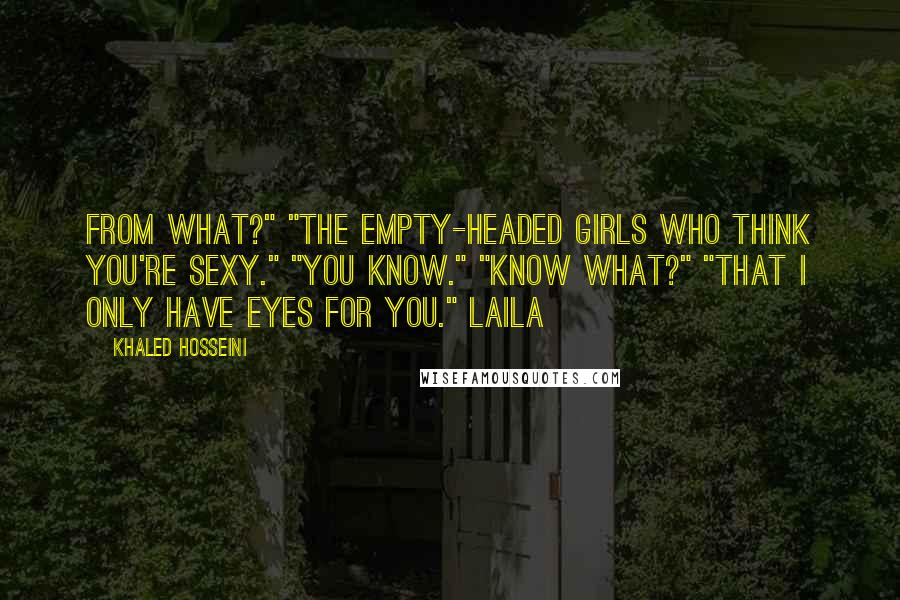 Khaled Hosseini Quotes: From what?" "The empty-headed girls who think you're sexy." "You know." "Know what?" "That I only have eyes for you." Laila