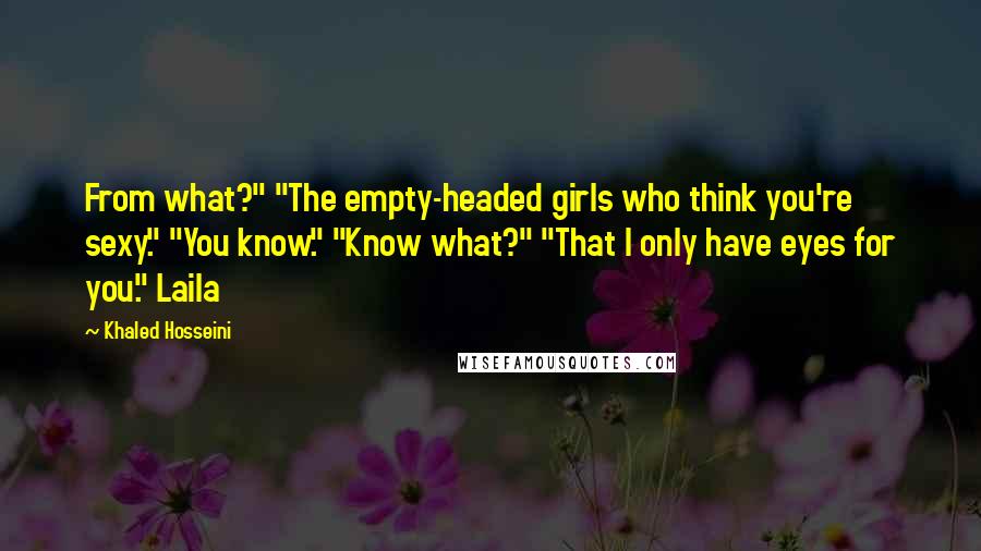 Khaled Hosseini Quotes: From what?" "The empty-headed girls who think you're sexy." "You know." "Know what?" "That I only have eyes for you." Laila
