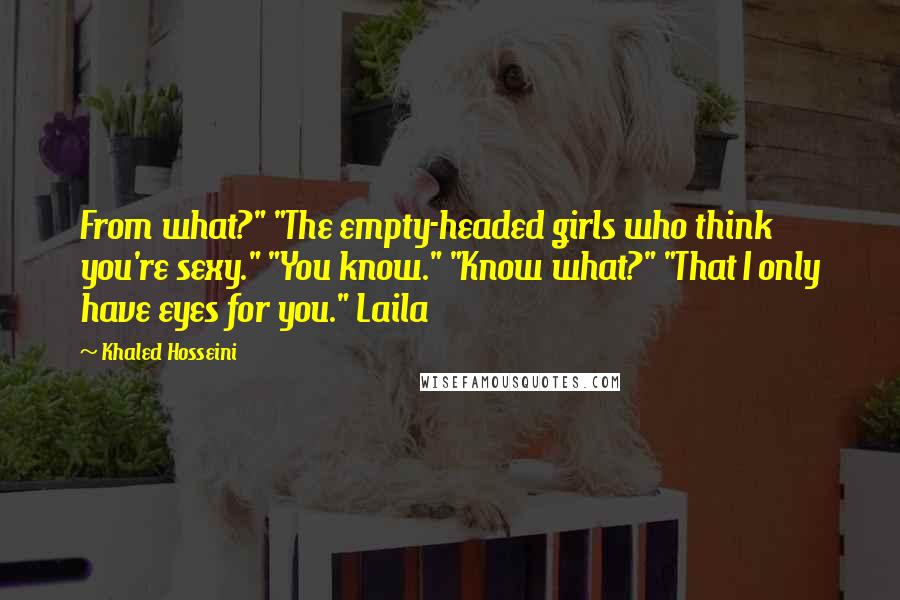 Khaled Hosseini Quotes: From what?" "The empty-headed girls who think you're sexy." "You know." "Know what?" "That I only have eyes for you." Laila