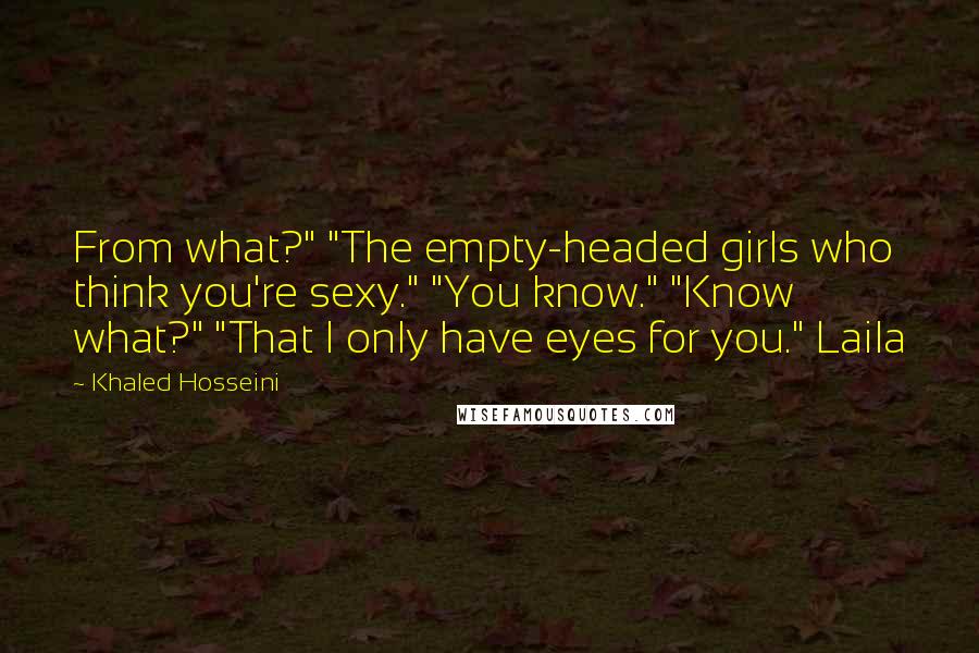 Khaled Hosseini Quotes: From what?" "The empty-headed girls who think you're sexy." "You know." "Know what?" "That I only have eyes for you." Laila