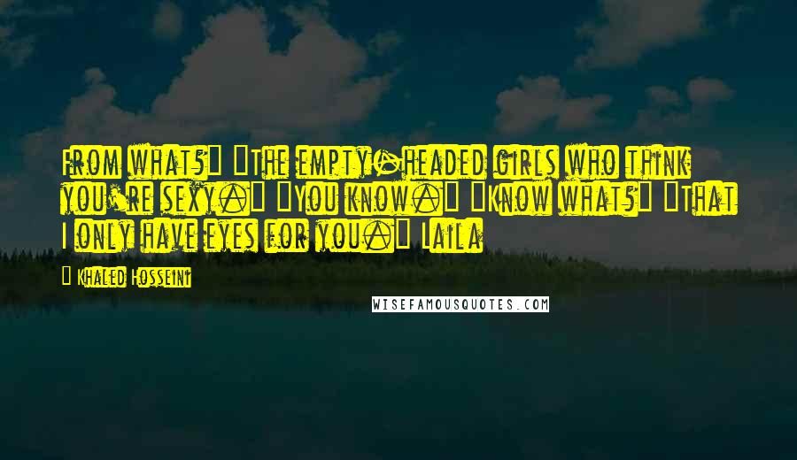 Khaled Hosseini Quotes: From what?" "The empty-headed girls who think you're sexy." "You know." "Know what?" "That I only have eyes for you." Laila