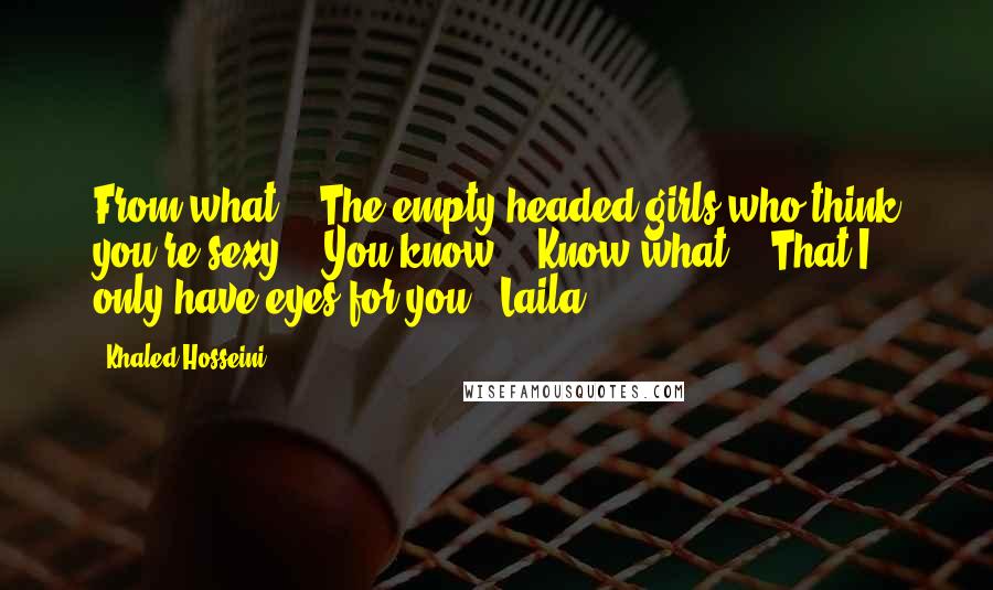 Khaled Hosseini Quotes: From what?" "The empty-headed girls who think you're sexy." "You know." "Know what?" "That I only have eyes for you." Laila