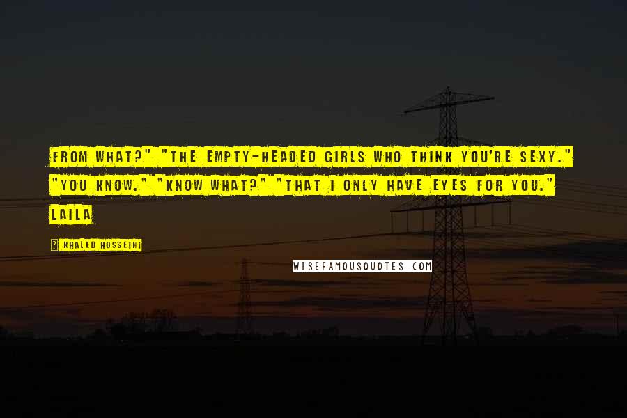 Khaled Hosseini Quotes: From what?" "The empty-headed girls who think you're sexy." "You know." "Know what?" "That I only have eyes for you." Laila