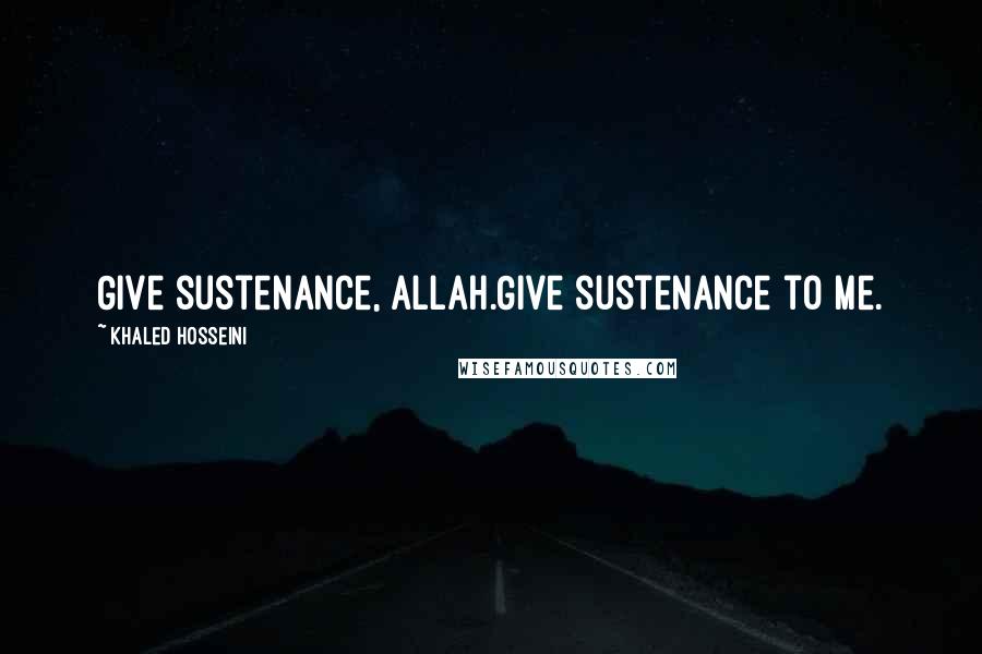 Khaled Hosseini Quotes: Give sustenance, Allah.Give sustenance to me.