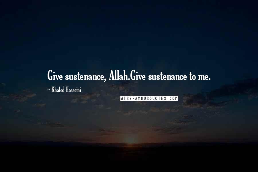 Khaled Hosseini Quotes: Give sustenance, Allah.Give sustenance to me.
