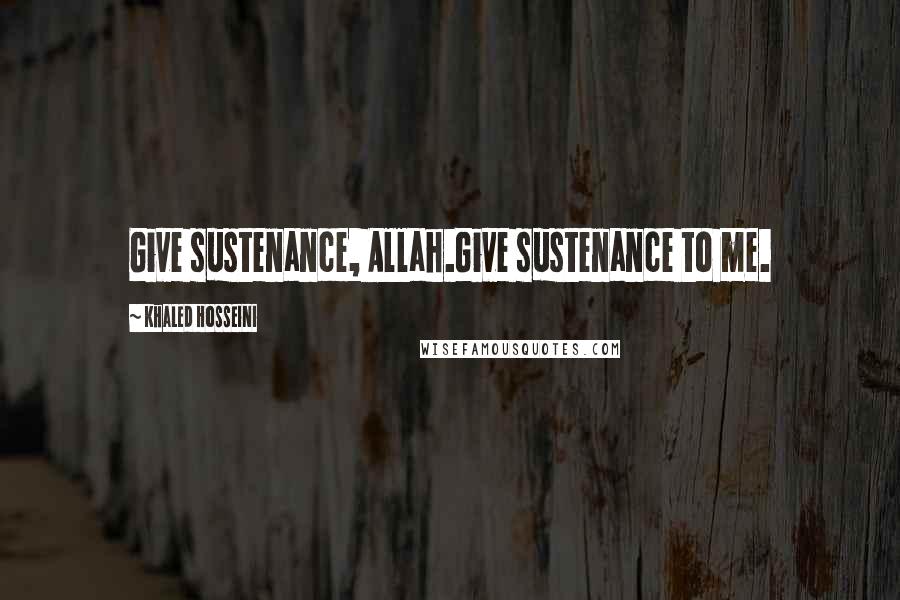Khaled Hosseini Quotes: Give sustenance, Allah.Give sustenance to me.
