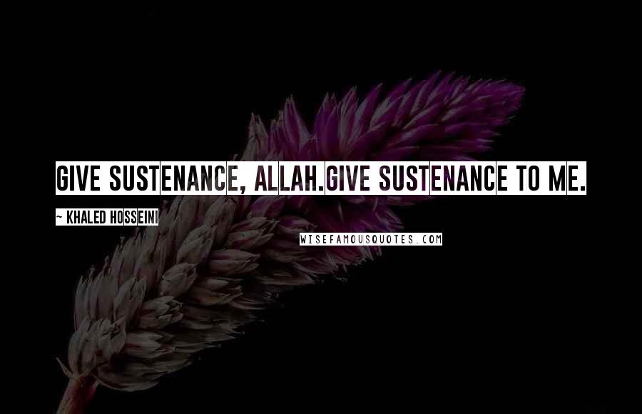 Khaled Hosseini Quotes: Give sustenance, Allah.Give sustenance to me.