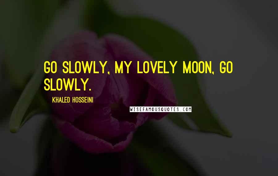 Khaled Hosseini Quotes: Go slowly, my lovely moon, go slowly.