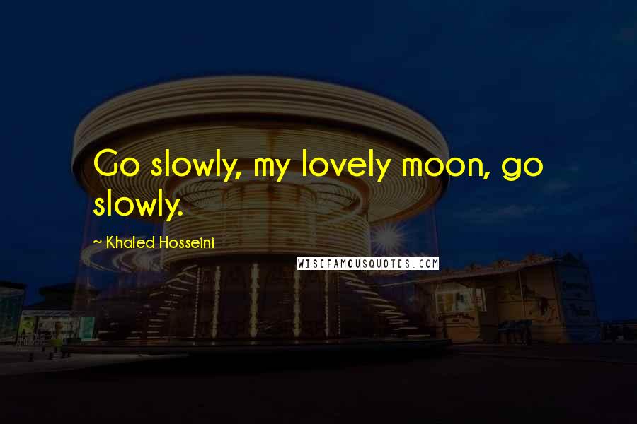 Khaled Hosseini Quotes: Go slowly, my lovely moon, go slowly.