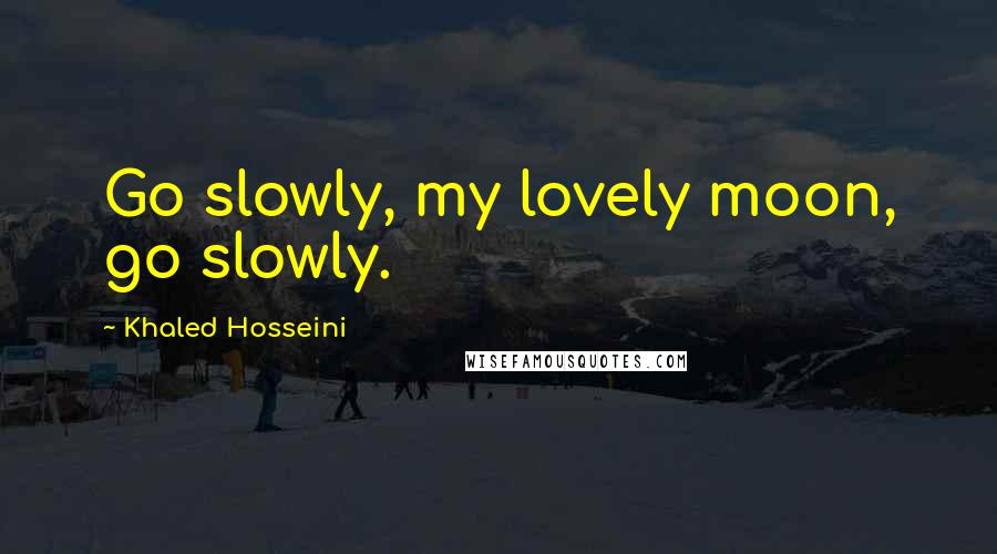 Khaled Hosseini Quotes: Go slowly, my lovely moon, go slowly.