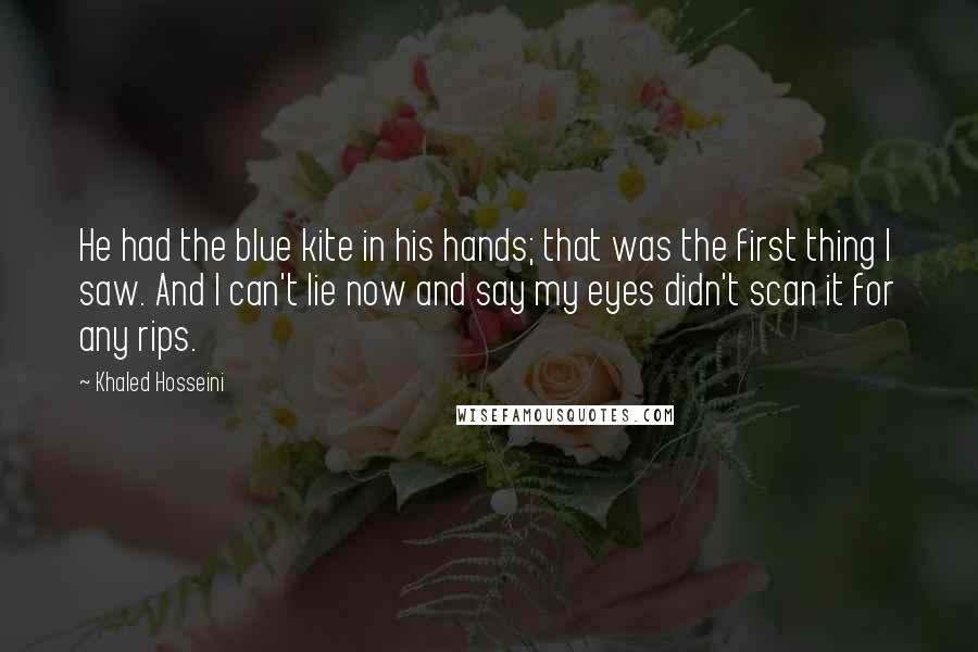 Khaled Hosseini Quotes: He had the blue kite in his hands; that was the first thing I saw. And I can't lie now and say my eyes didn't scan it for any rips.