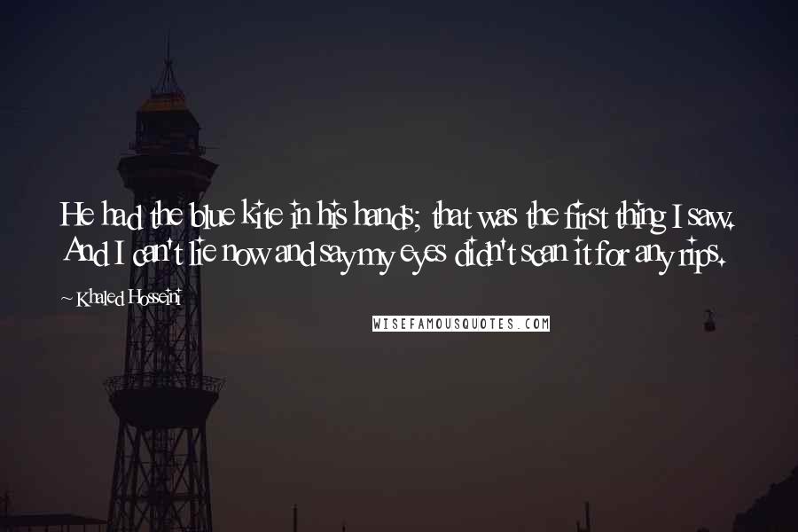 Khaled Hosseini Quotes: He had the blue kite in his hands; that was the first thing I saw. And I can't lie now and say my eyes didn't scan it for any rips.