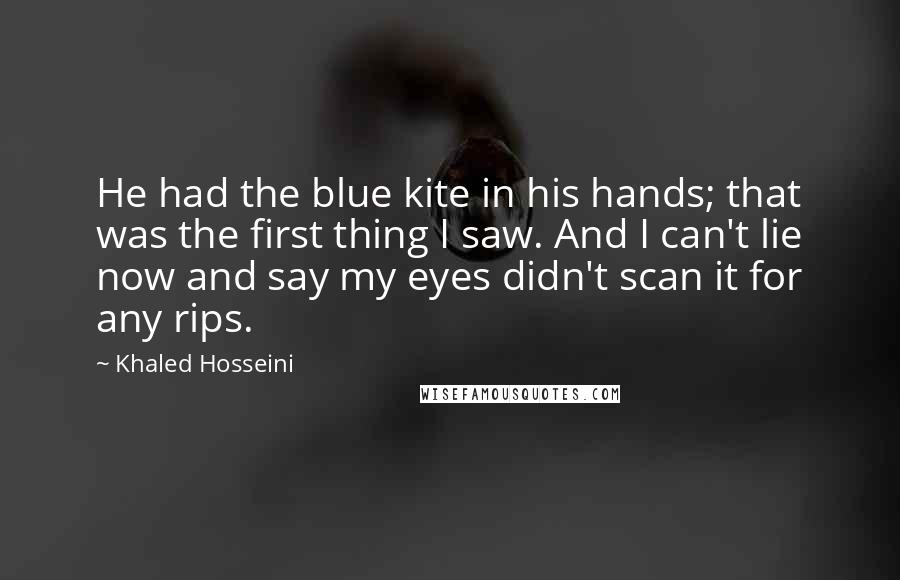 Khaled Hosseini Quotes: He had the blue kite in his hands; that was the first thing I saw. And I can't lie now and say my eyes didn't scan it for any rips.