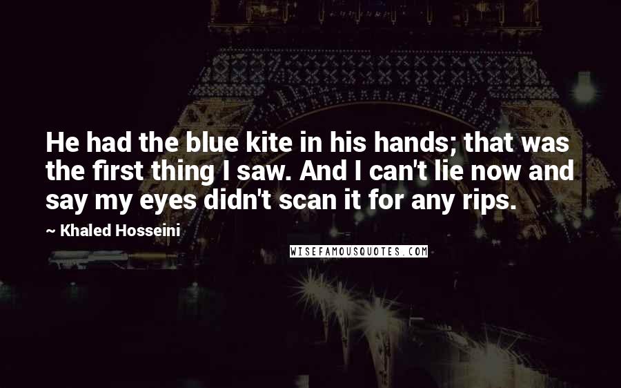 Khaled Hosseini Quotes: He had the blue kite in his hands; that was the first thing I saw. And I can't lie now and say my eyes didn't scan it for any rips.