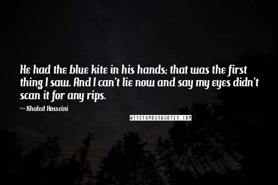 Khaled Hosseini Quotes: He had the blue kite in his hands; that was the first thing I saw. And I can't lie now and say my eyes didn't scan it for any rips.