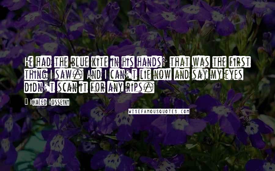 Khaled Hosseini Quotes: He had the blue kite in his hands; that was the first thing I saw. And I can't lie now and say my eyes didn't scan it for any rips.