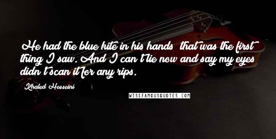 Khaled Hosseini Quotes: He had the blue kite in his hands; that was the first thing I saw. And I can't lie now and say my eyes didn't scan it for any rips.