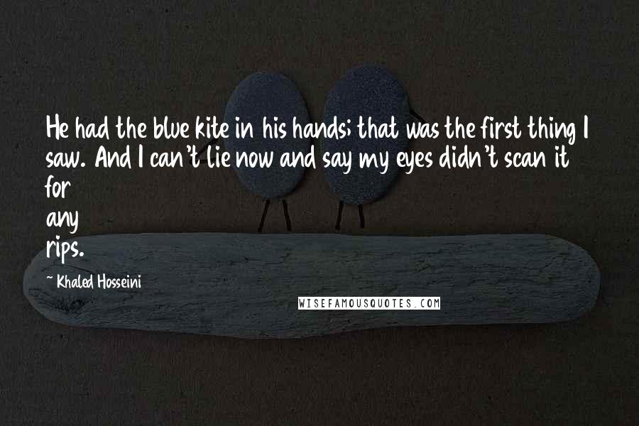 Khaled Hosseini Quotes: He had the blue kite in his hands; that was the first thing I saw. And I can't lie now and say my eyes didn't scan it for any rips.