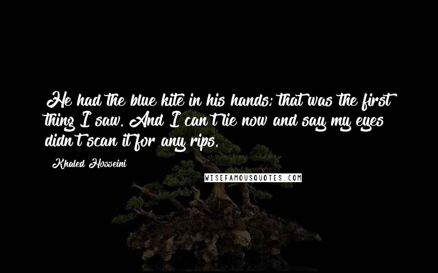 Khaled Hosseini Quotes: He had the blue kite in his hands; that was the first thing I saw. And I can't lie now and say my eyes didn't scan it for any rips.