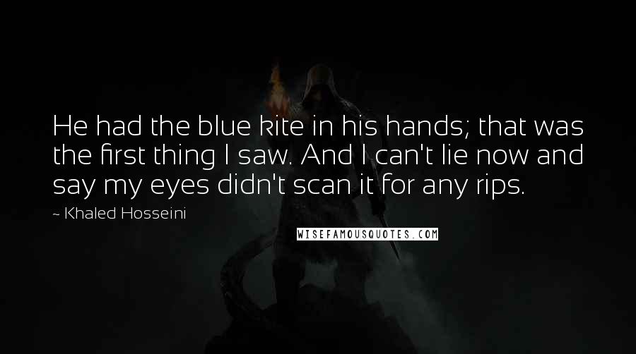 Khaled Hosseini Quotes: He had the blue kite in his hands; that was the first thing I saw. And I can't lie now and say my eyes didn't scan it for any rips.