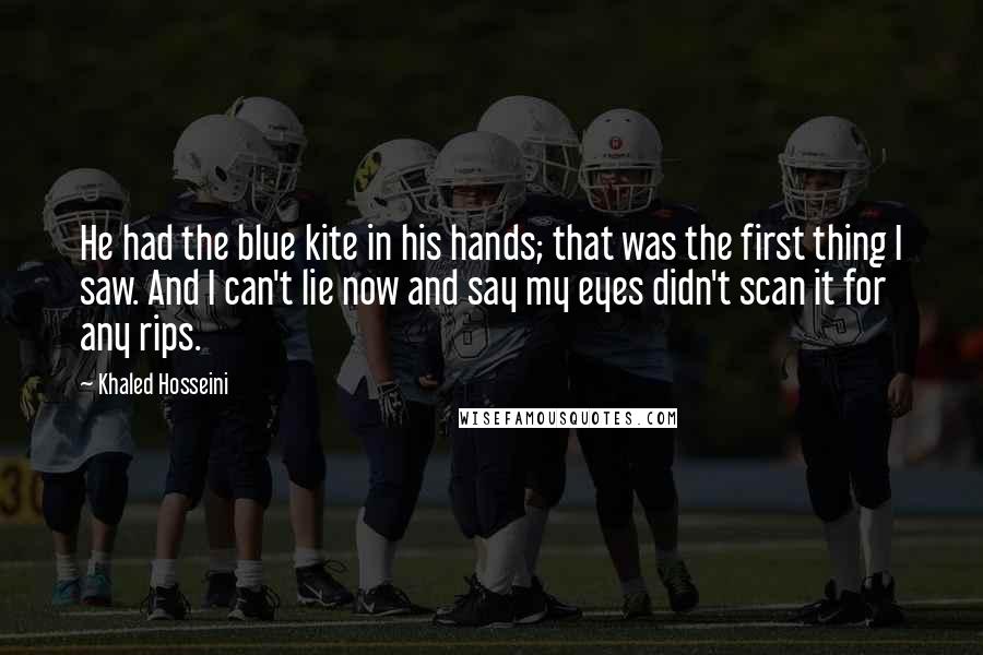 Khaled Hosseini Quotes: He had the blue kite in his hands; that was the first thing I saw. And I can't lie now and say my eyes didn't scan it for any rips.